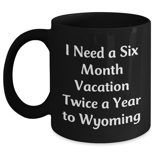 Wyoming Lovers' Funny Coffee Mug, Gifts from Friends to Family, 'I Need A Six Month Vacation Twice A Year To Wyoming', Black Mug for Mom's Day - Main