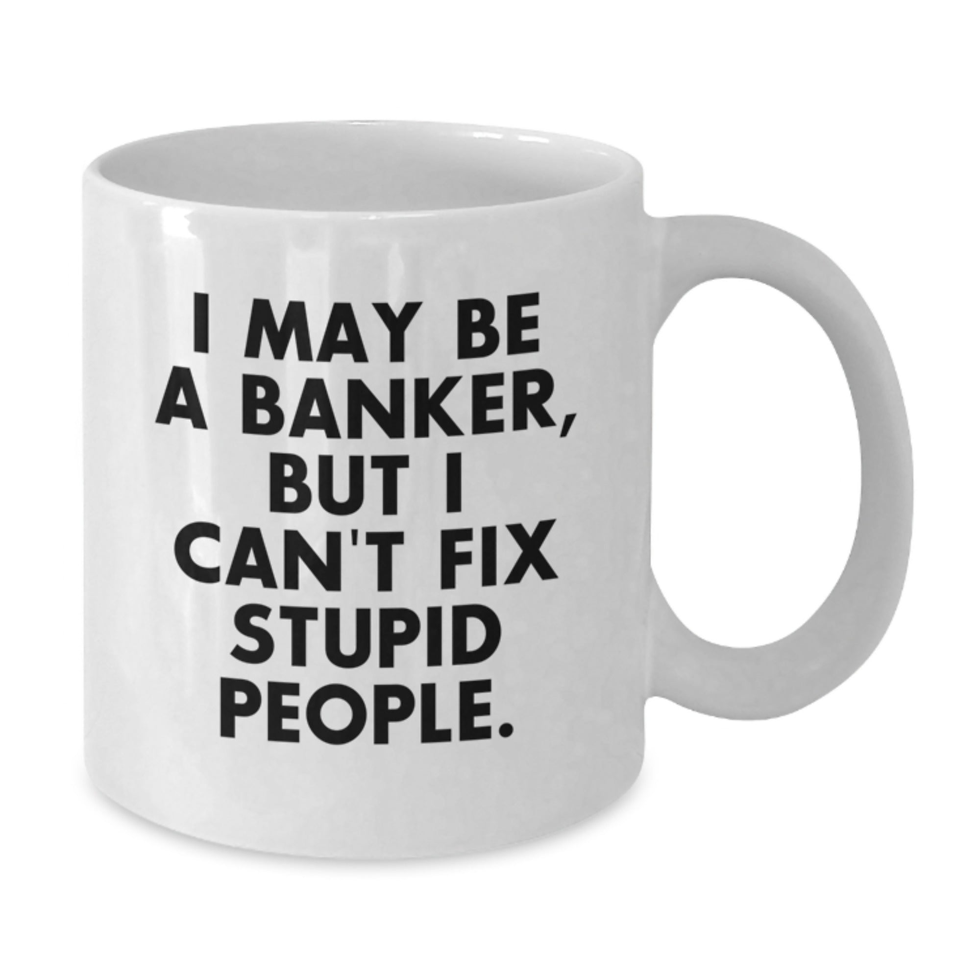 Unique Funny Gifts from Friends for Banker White Coffee Mug I May Be A Banker But I Cant Fix Stupid People 11oz or 15oz - Additional