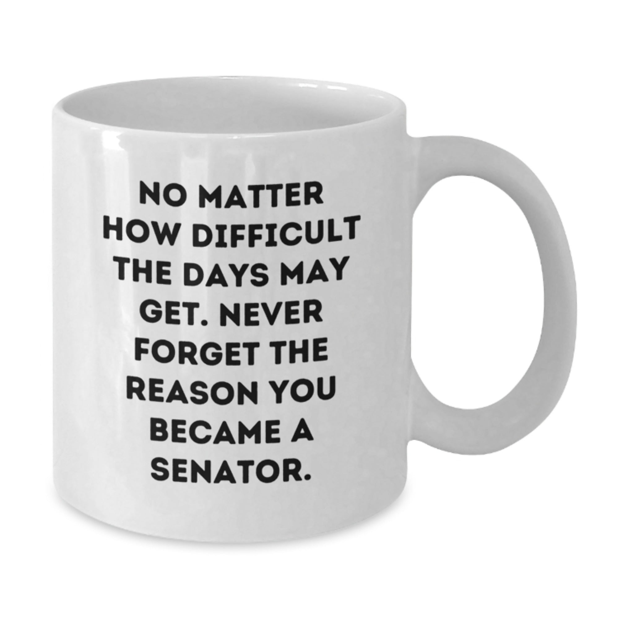 Senator Inspiration Gifts from Friends for Graduation Unique Gifts, Funny White Coffee Mug - 'No Matter How Difficult The Days May Get. Never Forget The Reason You Became A Senator.' - Additional