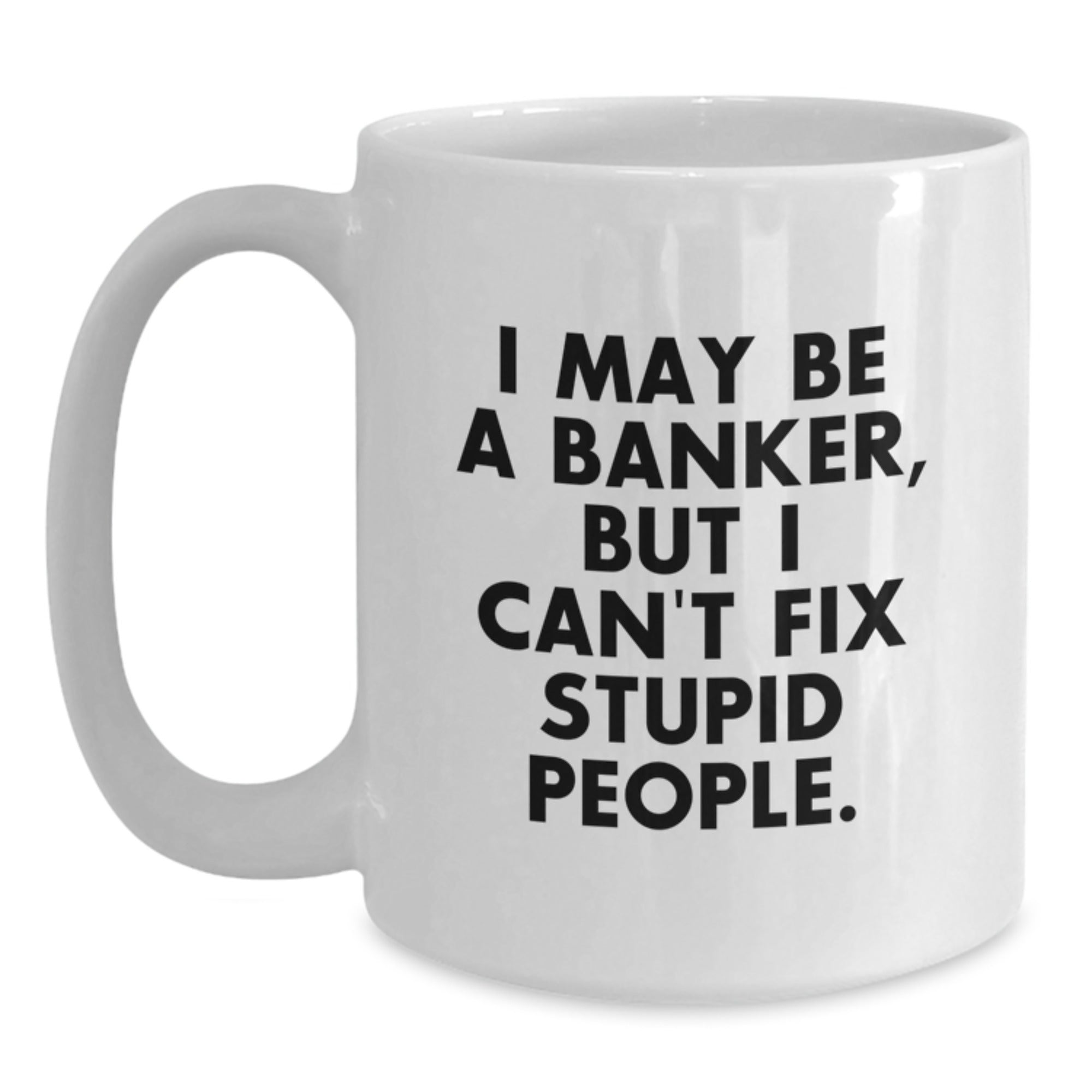 Unique Funny Gifts from Friends for Banker White Coffee Mug I May Be A Banker But I Cant Fix Stupid People 11oz or 15oz - Main