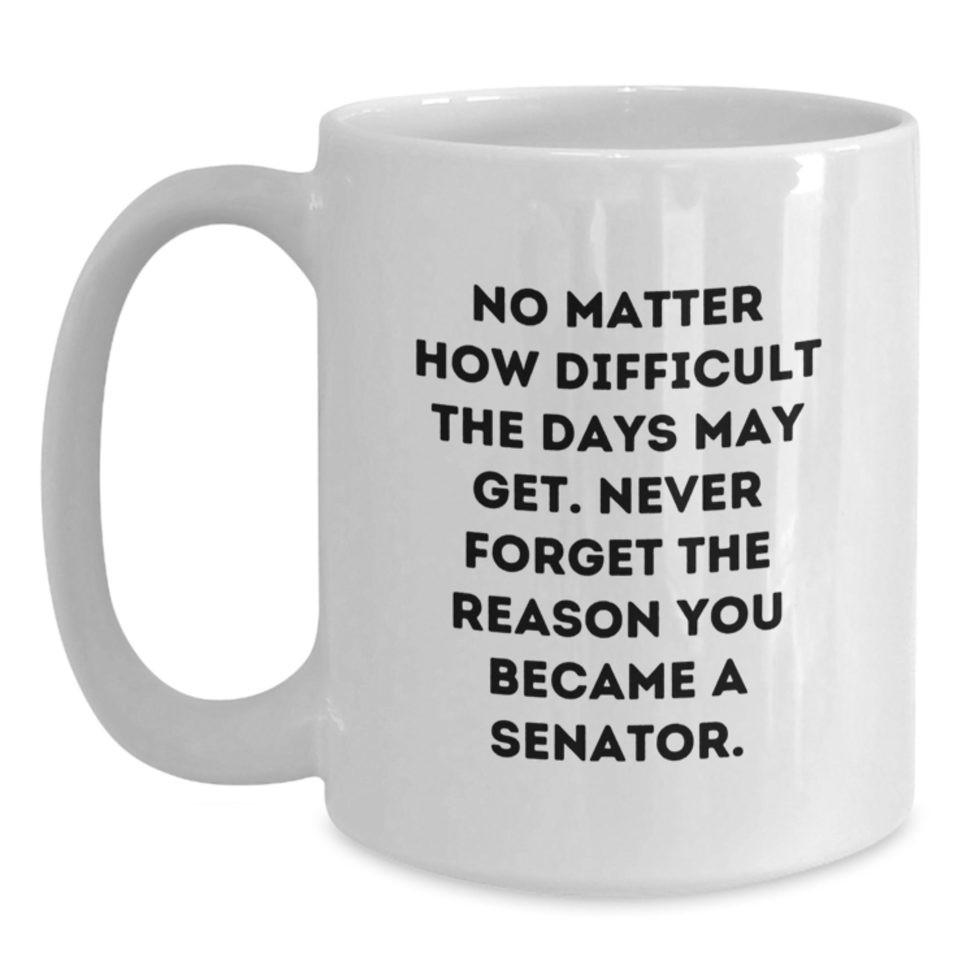 Senator Inspiration Gifts from Friends for Graduation Unique Gifts, Funny White Coffee Mug - 'No Matter How Difficult The Days May Get. Never Forget The Reason You Became A Senator.' - Main