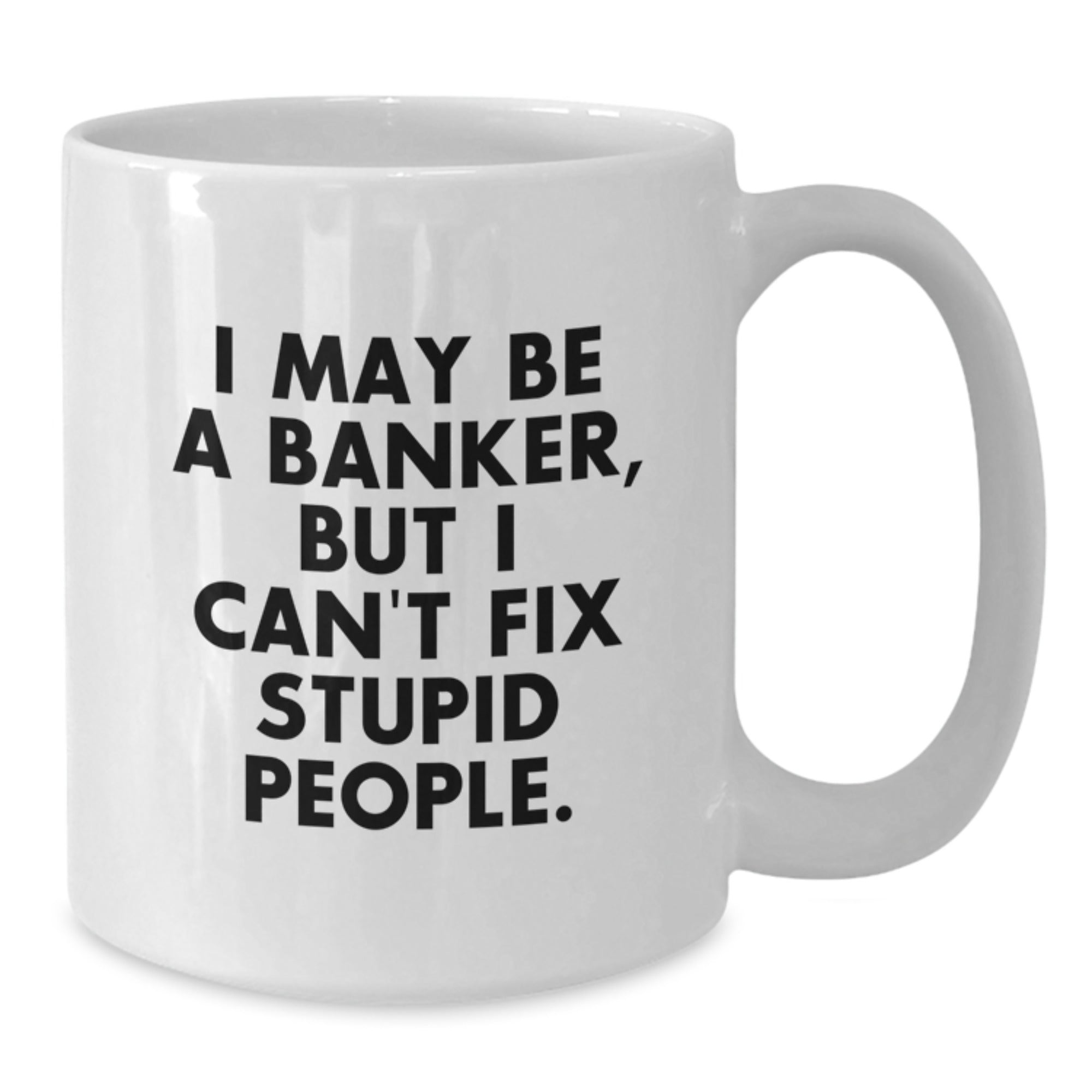 Unique Funny Gifts from Friends for Banker White Coffee Mug I May Be A Banker But I Cant Fix Stupid People 11oz or 15oz - Additional