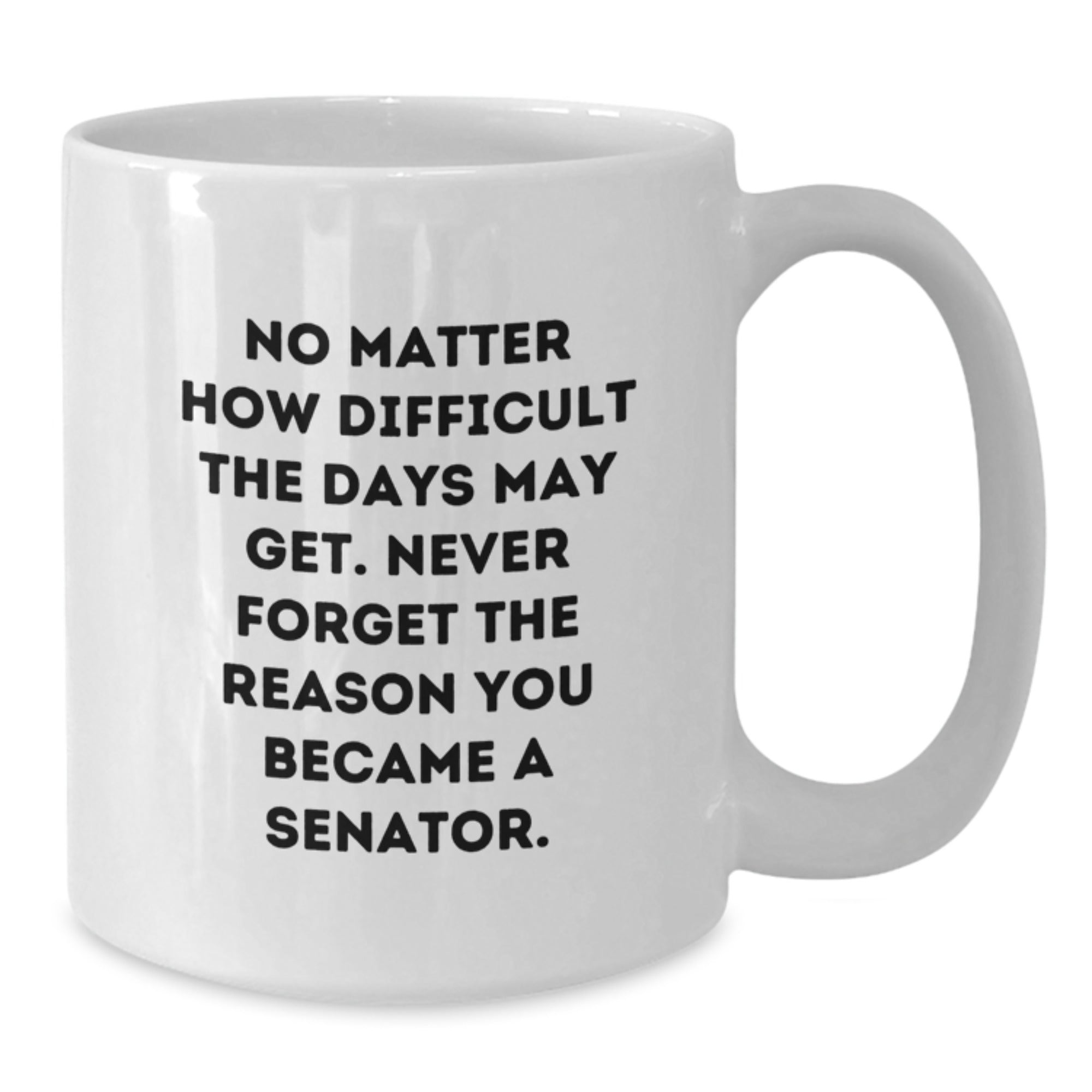 Senator Inspiration Gifts from Friends for Graduation Unique Gifts, Funny White Coffee Mug - 'No Matter How Difficult The Days May Get. Never Forget The Reason You Became A Senator.' - Additional
