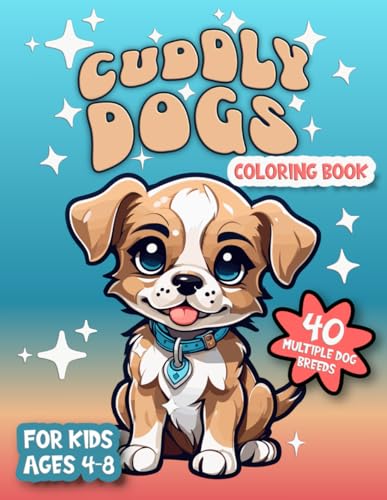 Cuddly Dogs Coloring Book 40 Multiple Dog Breeds for Kids Ages 4-8: Cute Puppies for Dog Lovers Coloring Pages For Girls or Boys Who Love Pets and Animals
