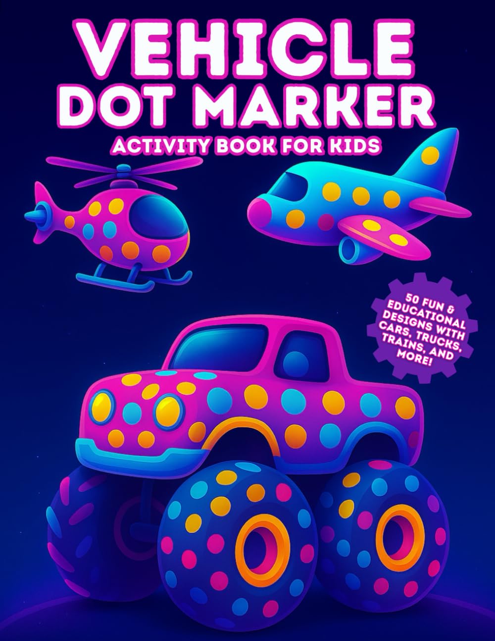 Vehicle Dot Markers Activity Book for Kids: 50 Fun & Educational Designs for Toddlers to Learn, Color & Play with Cars, Trucks, Trains & More: Big Dot ... for Preschool Learning & Fine Motor Skills
