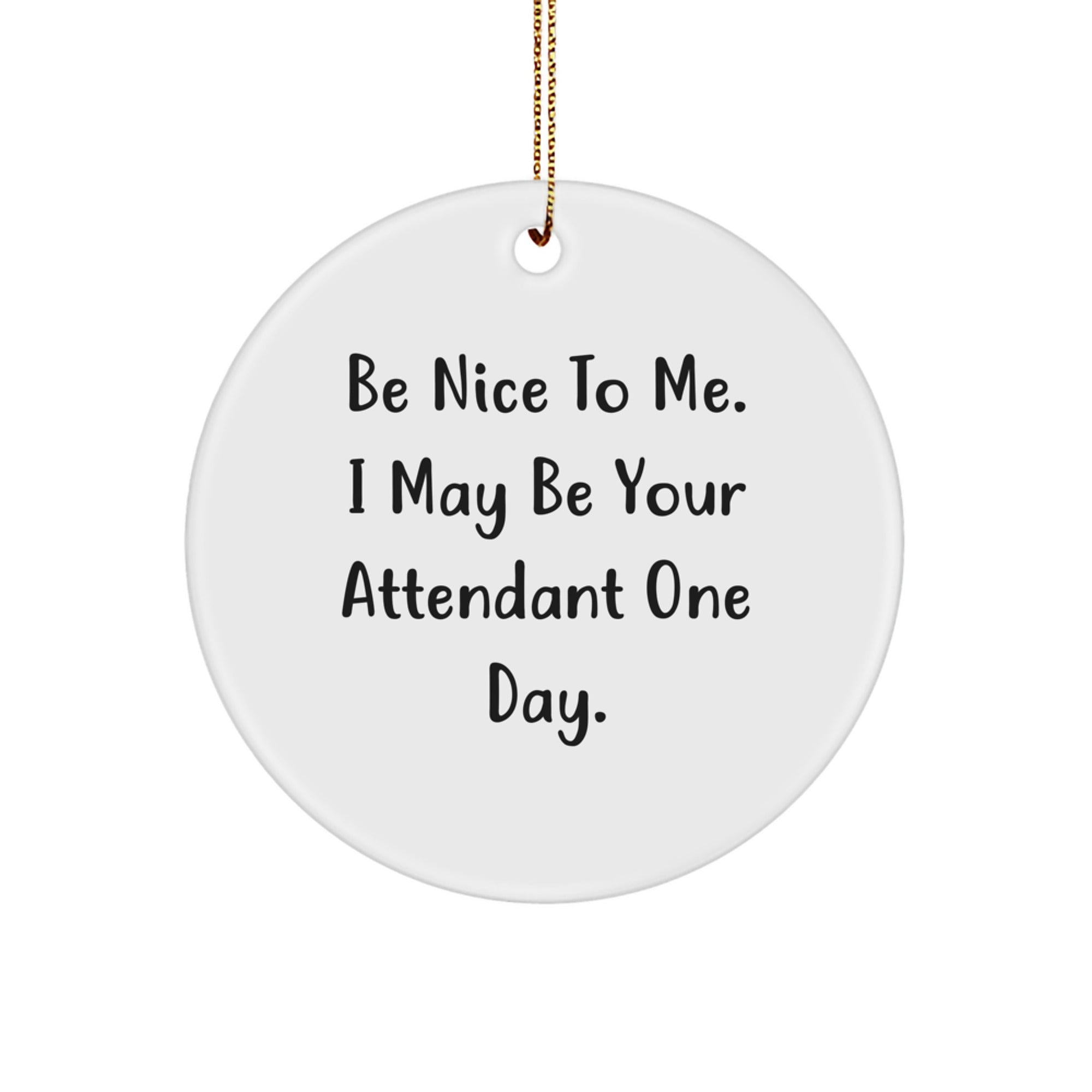 Funny Attendant Circle Ornament for Friends - Gifts from Men to Attendant - Be Nice to Me, I May Be Your Attendant One Day