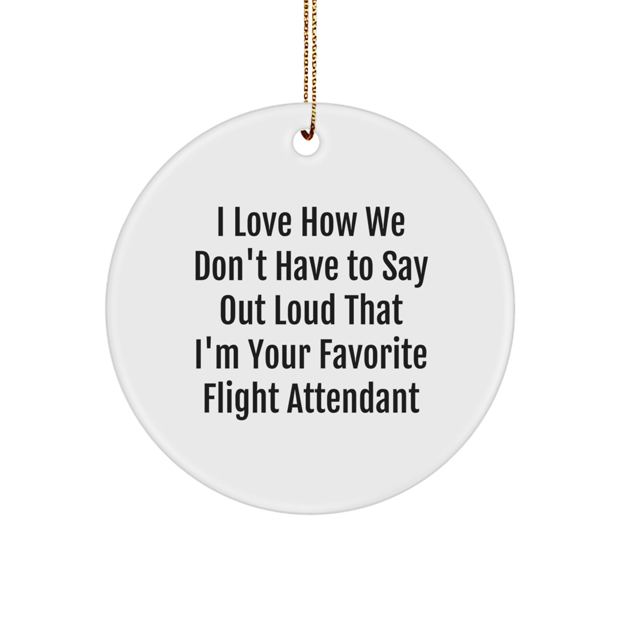 Funny Flight Attendant Gifts for Coworkers, Friends, or Family, Christmas Unique Circle Ornament, I Love How We Don't Have To Say Out Loud That I'm Your Favorite Flight Attendant