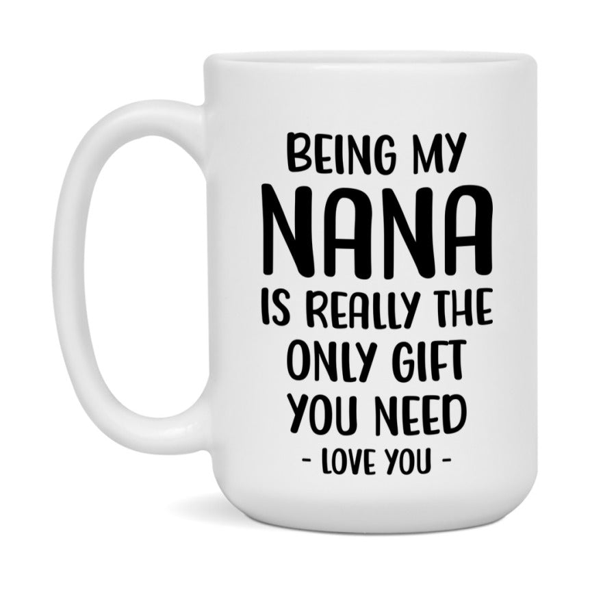 Funny Mug For Nana, Being My Nana Is The Only Gift You Need, 11Oz Or 15Oz Coffee Mug