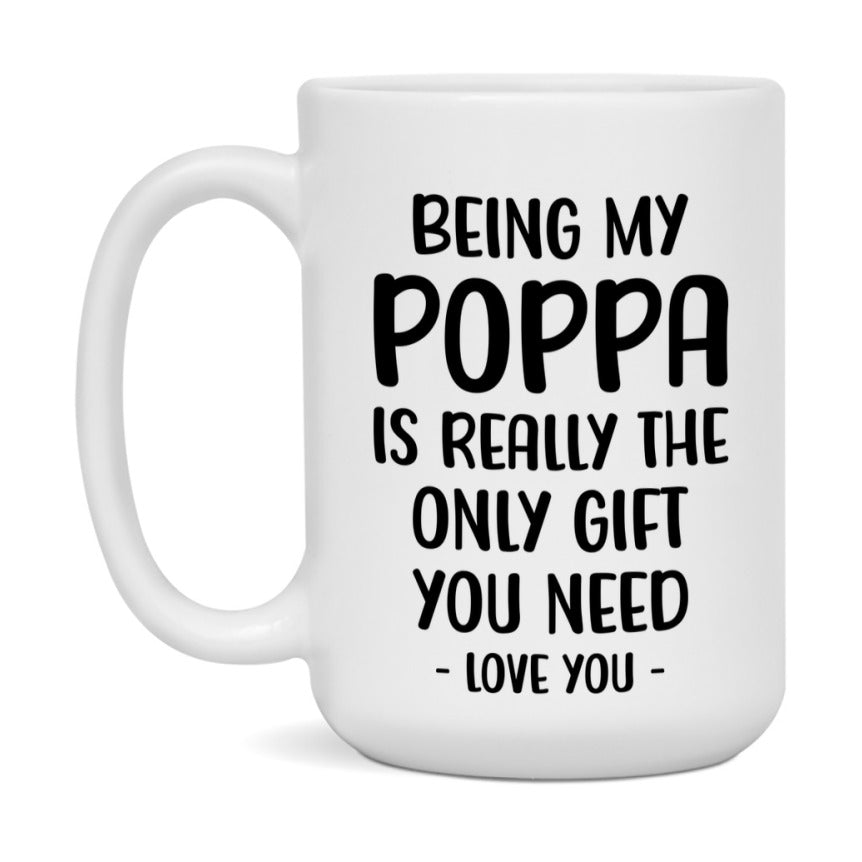 Funny Mug For Poppa, Being My Poppa Is The Only Gift You Need, 11Oz Or 15Oz Coffee Mug