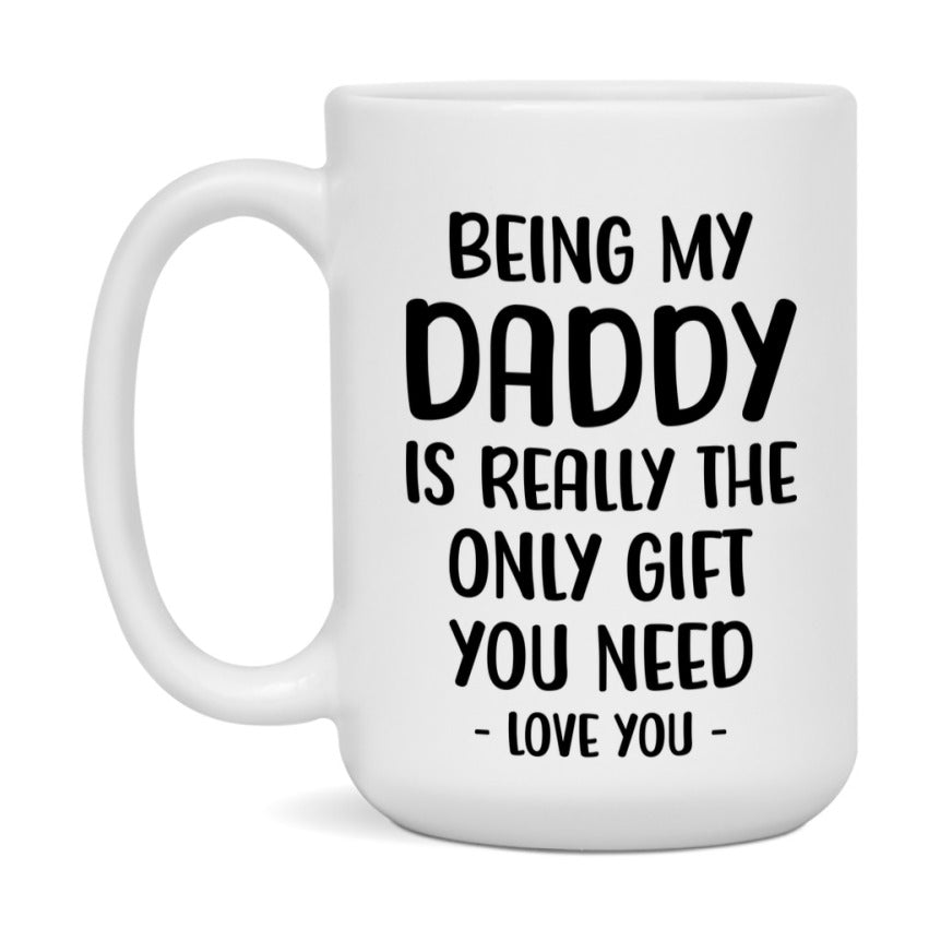 Funny Mug For Daddy, Being My Daddy Is The Only Gift You Need, 11Oz Or 15Oz Coffee Mug