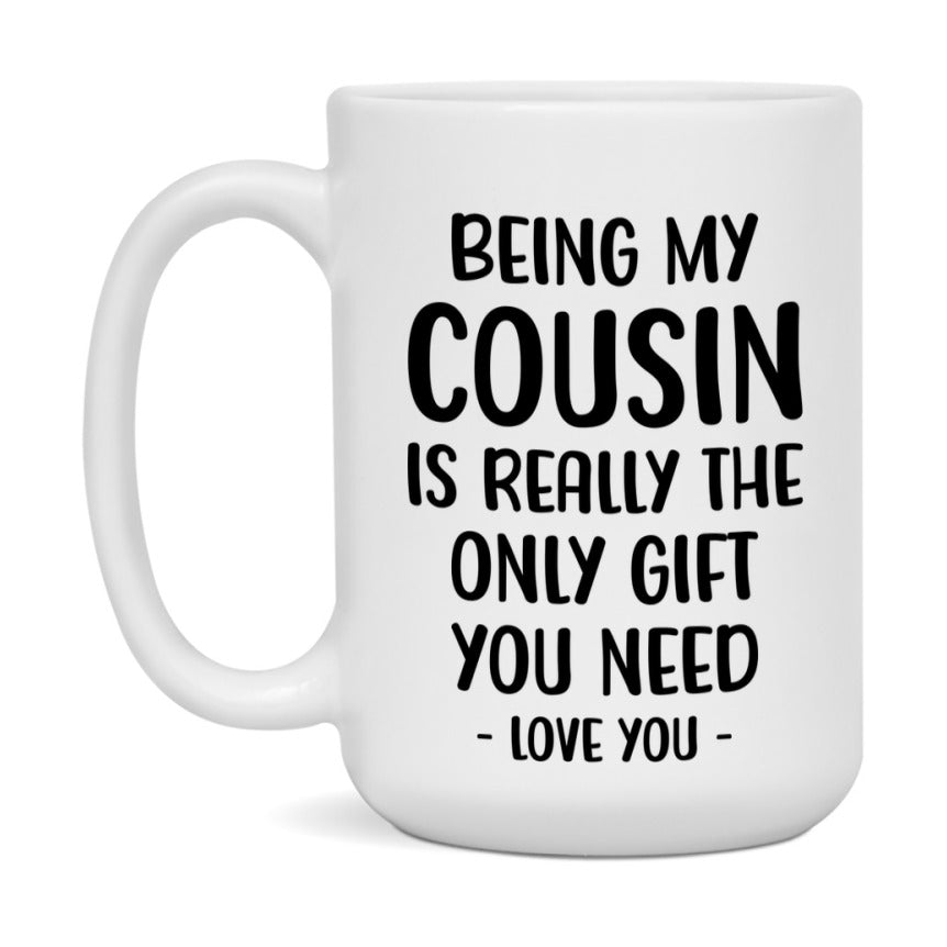 Funny Mug For Cousin, Being My Cousin Is The Only Gift You Need, 11Oz Or 15Oz Coffee Mug