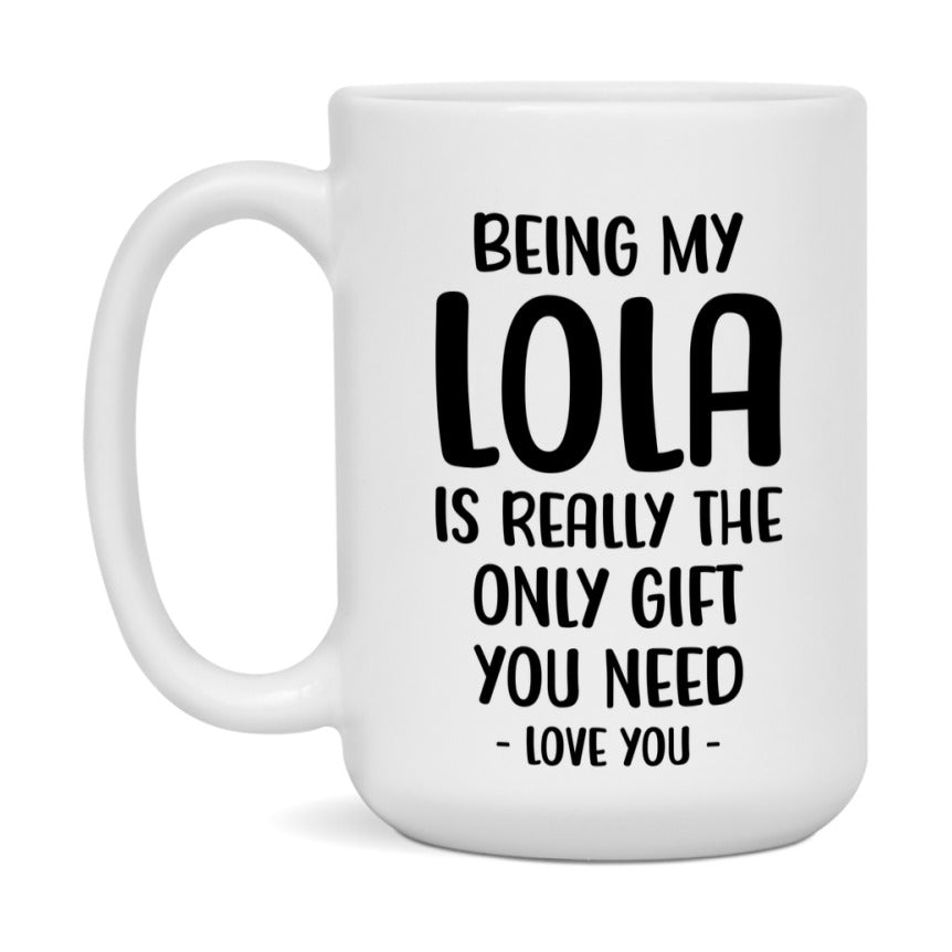 Funny Mug For Lola, Being My Lola Is The Only Gift You Need, 11Oz Or 15Oz Coffee Mug