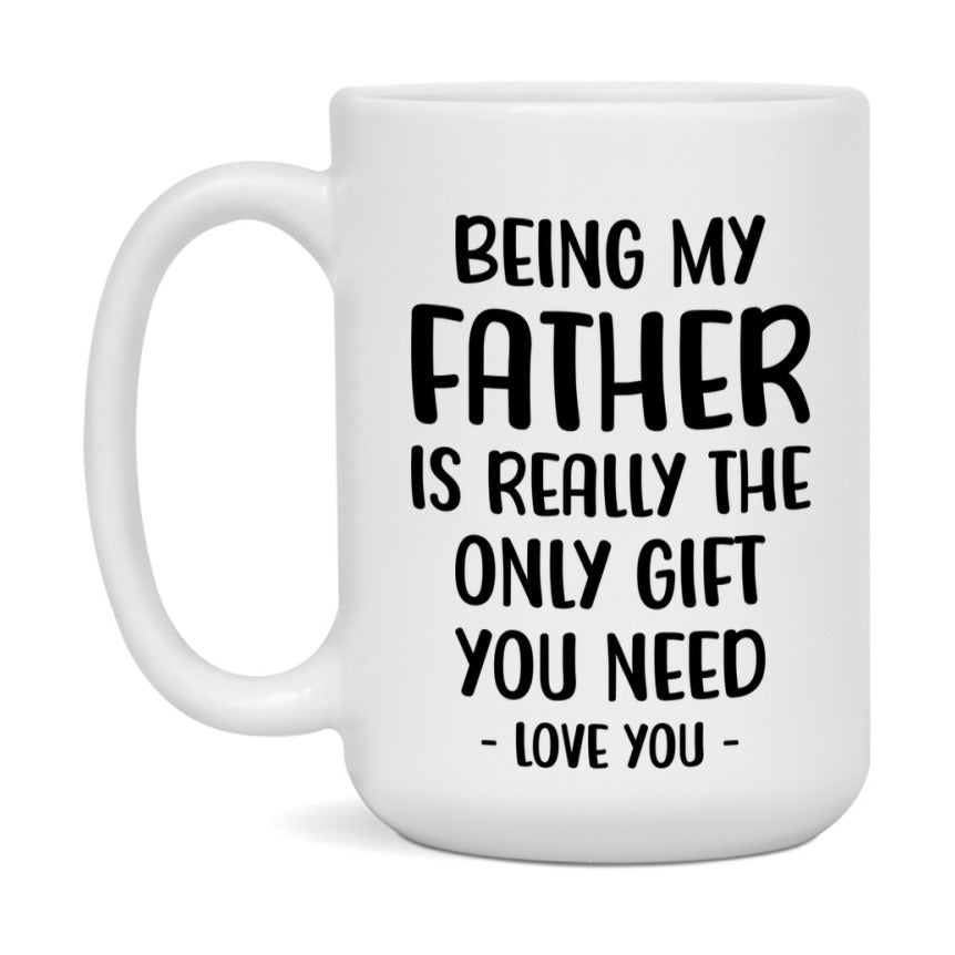 Funny Mug For Father, Being My Father Is The Only Gift You Need, 11Oz Or 15Oz Coffee Mug