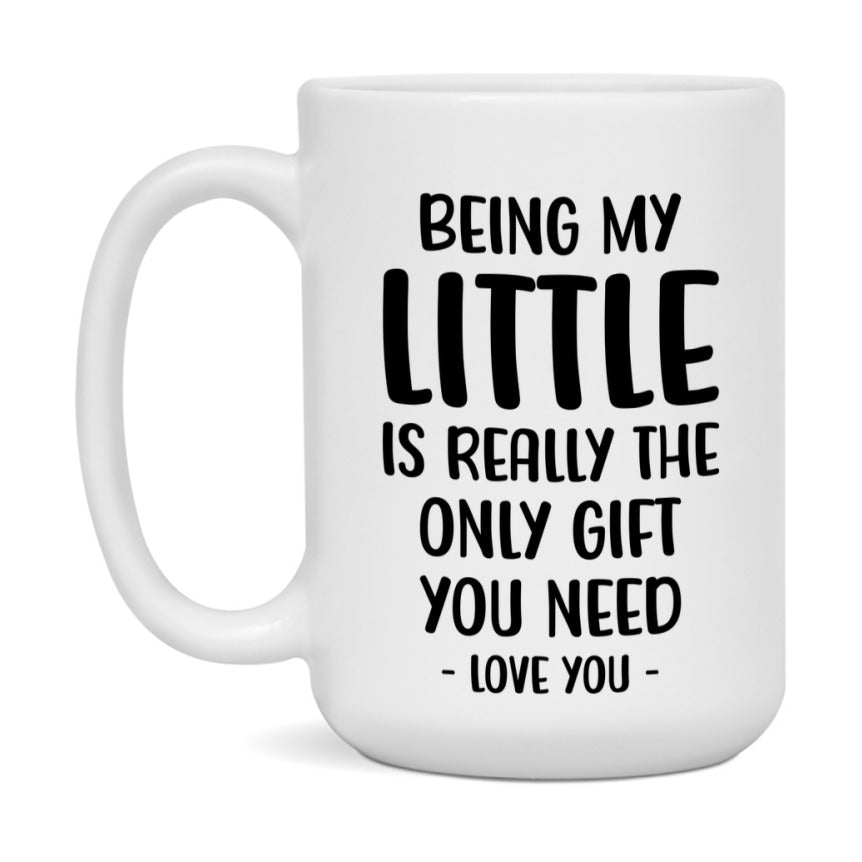 Funny Mug For Little, Being My Little Is The Only Gift You Need, 11Oz Or 15Oz Coffee Mug