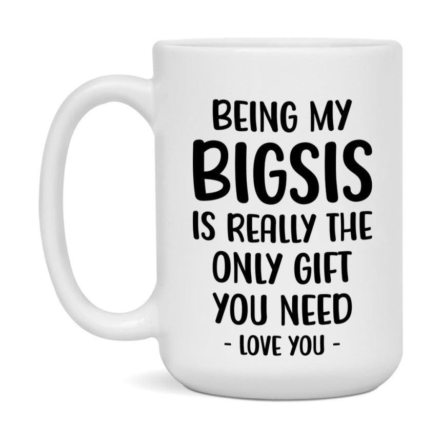 Funny Mug For Bigsis, Being My Bigsis Is The Only Gift You Need, 11Oz Or 15Oz Coffee Mug