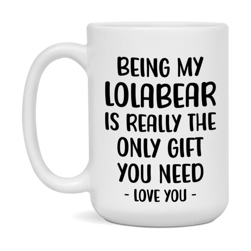 Funny Mug For Lolabear, Being My Lolabear Is The Only Gift You Need, 11Oz Or 15Oz Coffee Mug