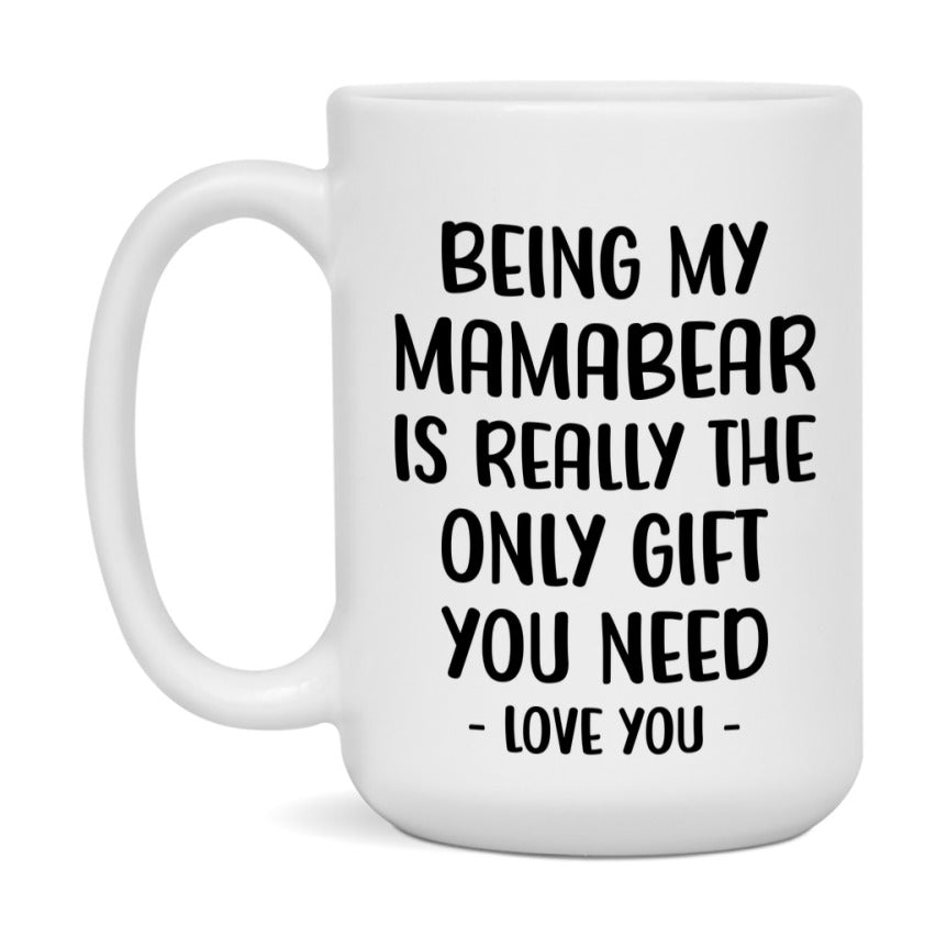Funny Mug For Mamabear, Being My Mamabear Is The Only Gift You Need, 11Oz Or 15Oz Coffee Mug