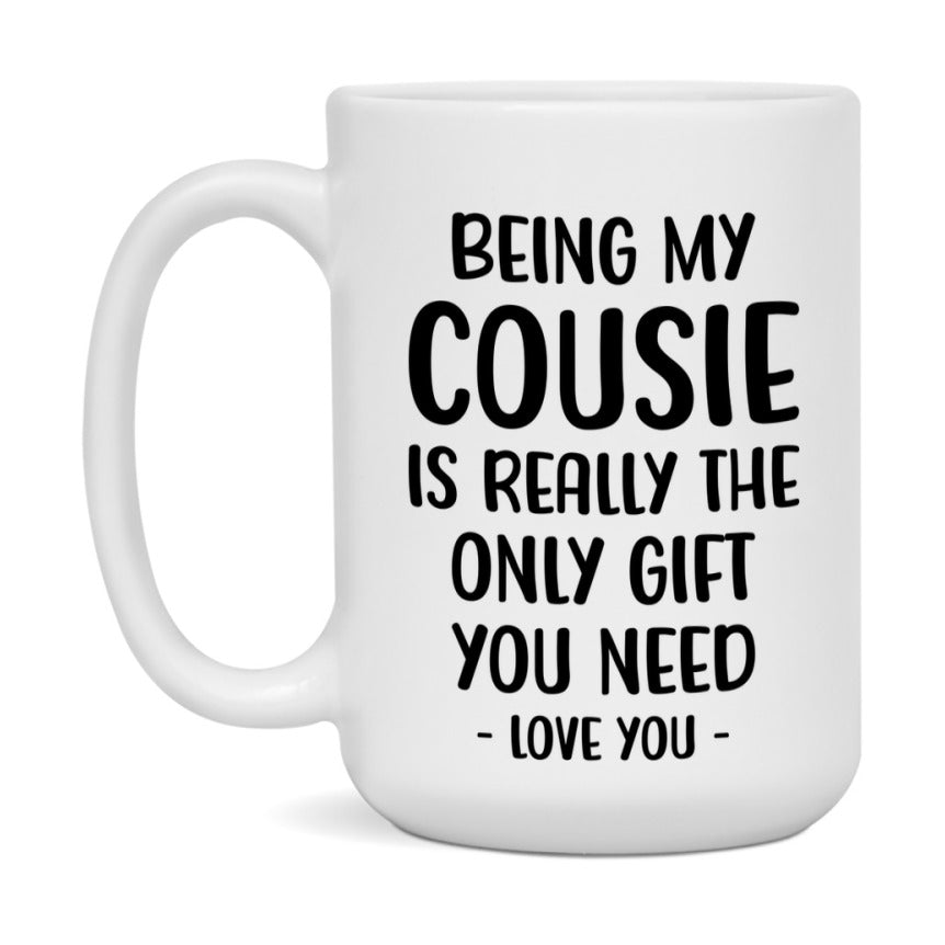Funny Mug For Cousie, Being My Cousie Is The Only Gift You Need, 11Oz Or 15Oz Coffee Mug