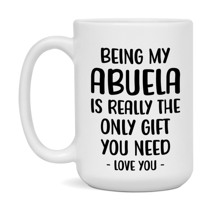 Funny Mug For Abuela, Being My Abuela Is The Only Gift You Need, 11Oz Or 15Oz Coffee Mug