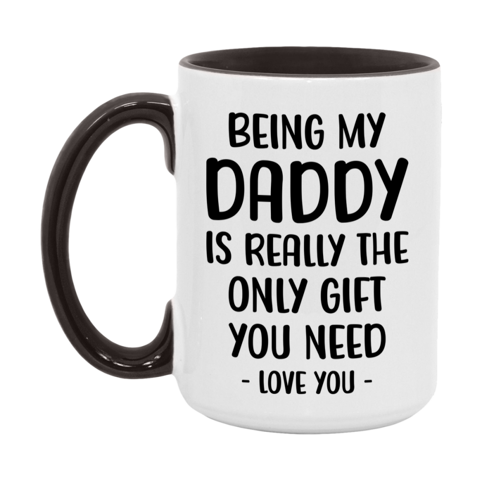Funny Mug For Daddy, Being My Daddy Is The Only Gift You Need, 11Oz Or 15Oz Coffee Mug