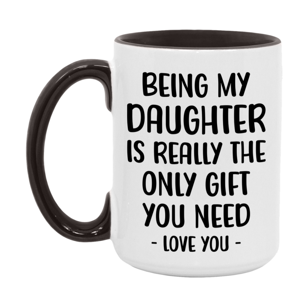 Funny Mug For Daughter, Being My Daughter Is The Only Gift You Need, 11Oz Or 15Oz Coffee Mug