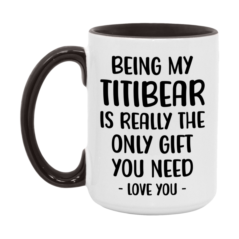 Funny Mug For Titibear, Being My Titibear Is The Only Gift You Need, 11Oz Or 15Oz Coffee Mug