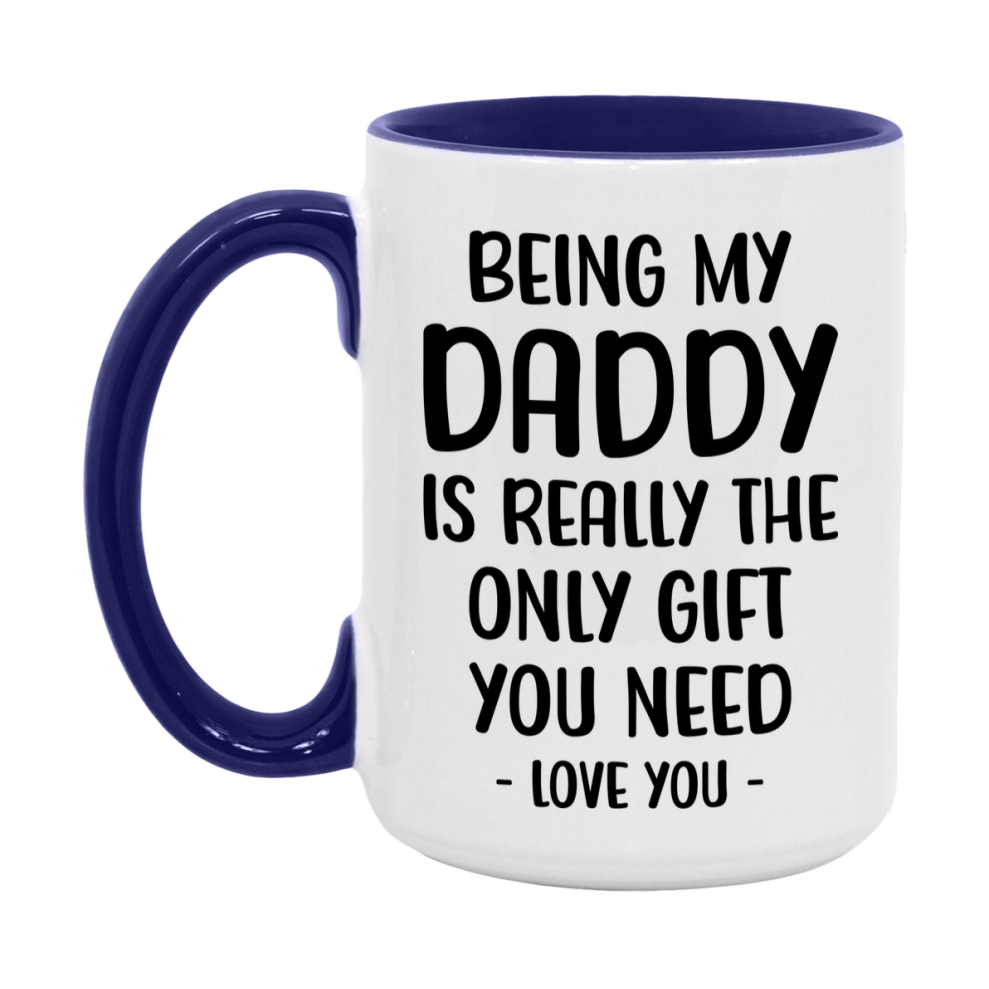 Funny Mug For Daddy, Being My Daddy Is The Only Gift You Need, 11Oz Or 15Oz Coffee Mug