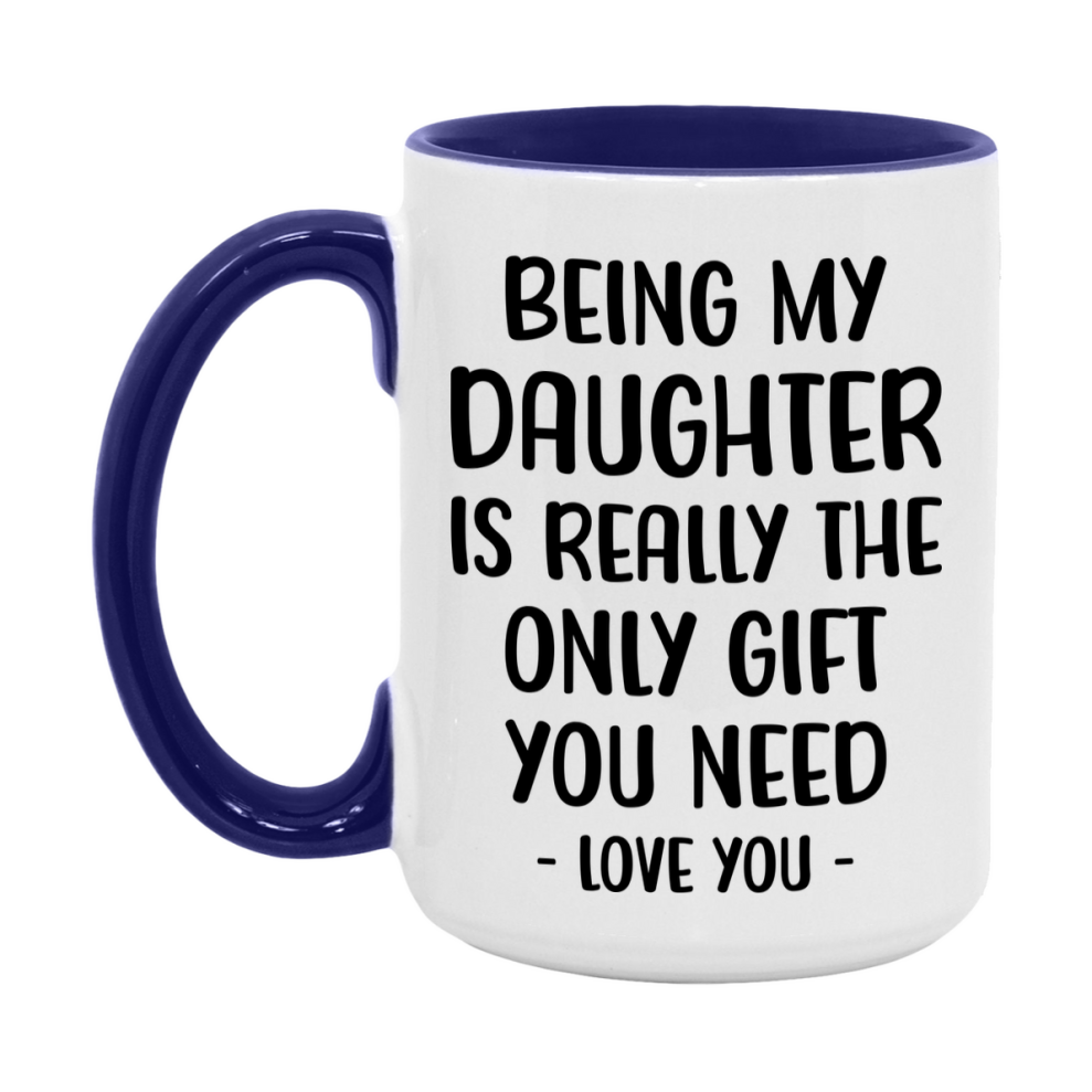 Funny Mug For Daughter, Being My Daughter Is The Only Gift You Need, 11Oz Or 15Oz Coffee Mug