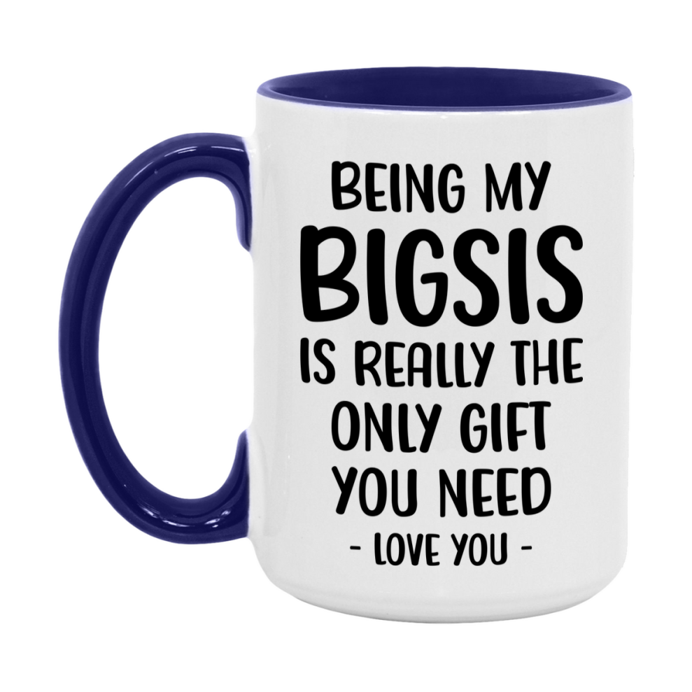 Funny Mug For Bigsis, Being My Bigsis Is The Only Gift You Need, 11Oz Or 15Oz Coffee Mug