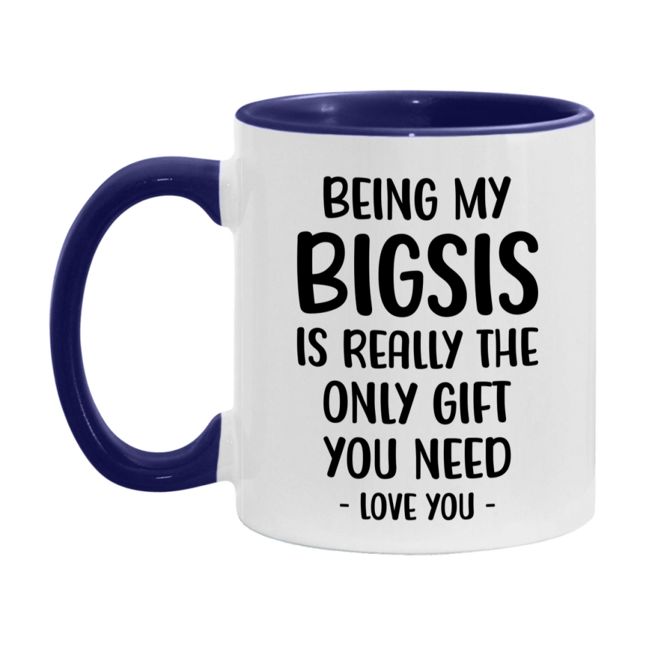 Funny Mug For Bigsis, Being My Bigsis Is The Only Gift You Need, 11Oz Or 15Oz Coffee Mug