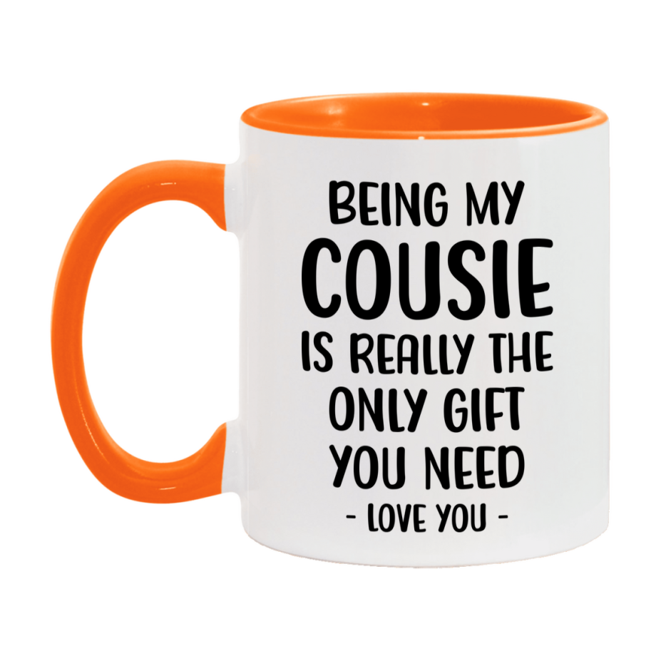 Funny Mug For Cousie, Being My Cousie Is The Only Gift You Need, 11Oz Or 15Oz Coffee Mug
