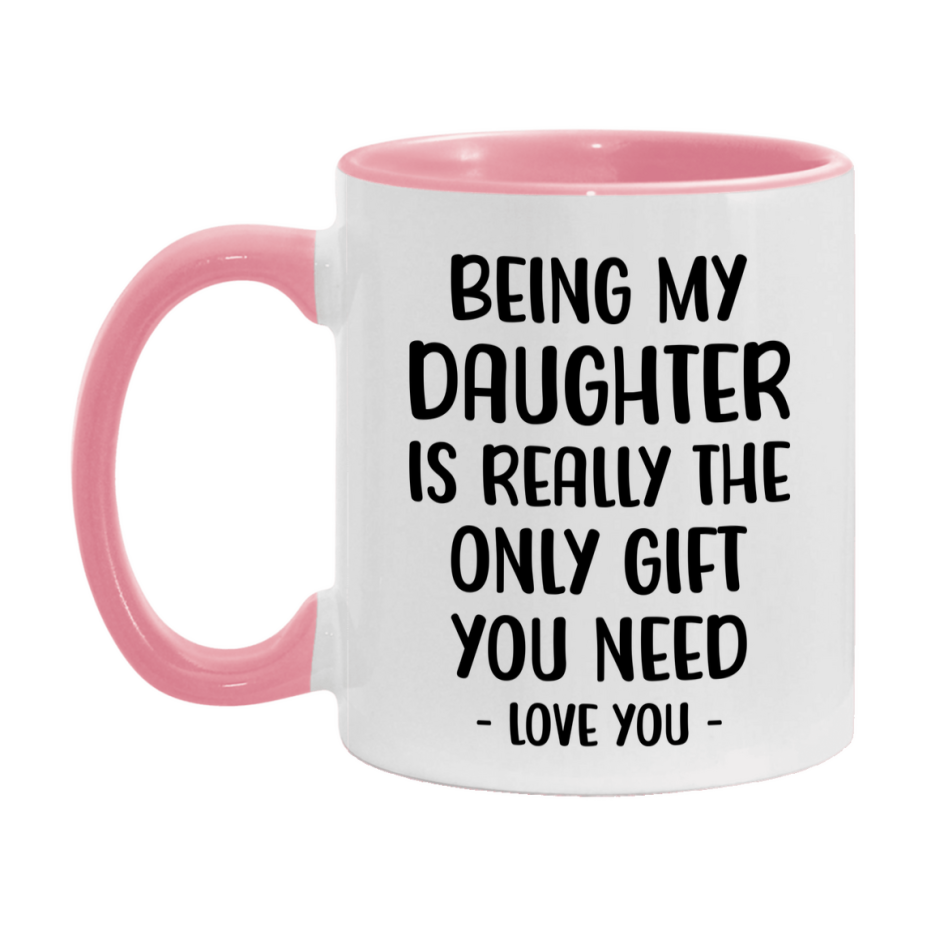 Funny Mug For Daughter, Being My Daughter Is The Only Gift You Need, 11Oz Or 15Oz Coffee Mug