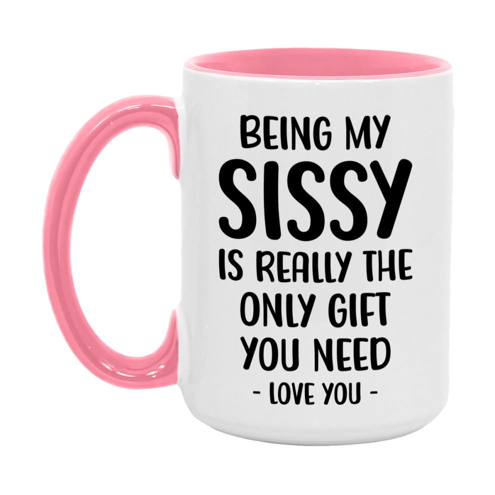 Funny Mug For Sissy, Being My Sissy Is The Only Gift You Need, 11Oz Or 15Oz Coffee Mug