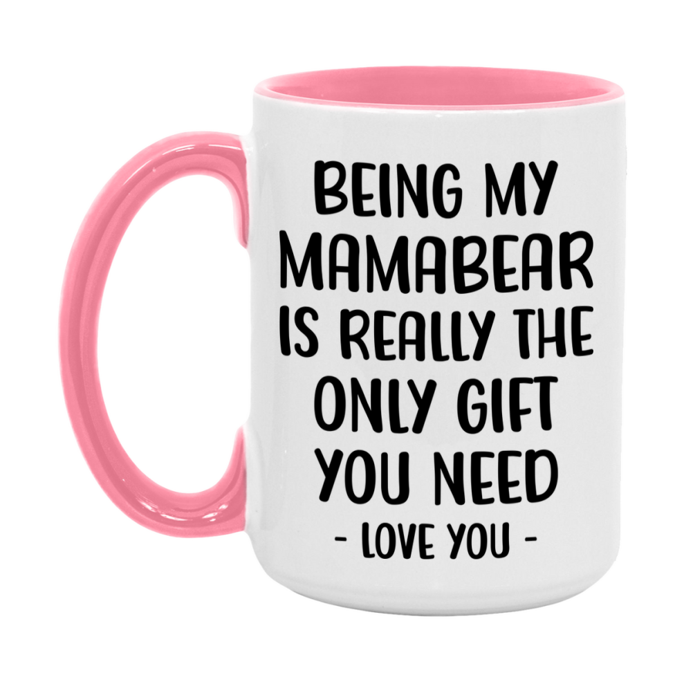 Funny Mug For Mamabear, Being My Mamabear Is The Only Gift You Need, 11Oz Or 15Oz Coffee Mug
