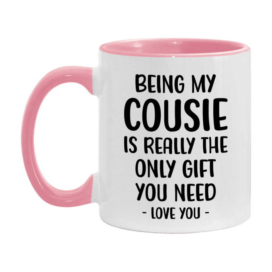 Funny Mug For Cousie, Being My Cousie Is The Only Gift You Need, 11Oz Or 15Oz Coffee Mug